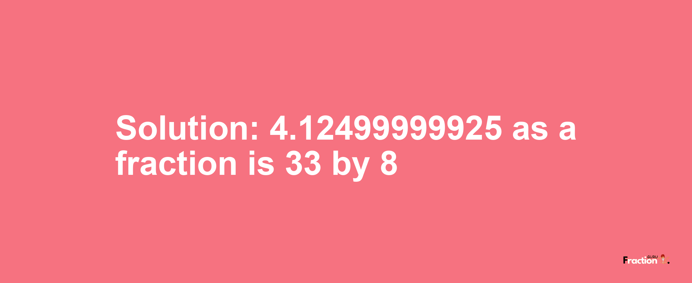 Solution:4.12499999925 as a fraction is 33/8